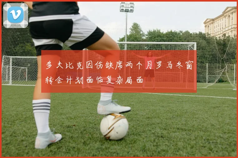 多夫比克因伤缺席两个月罗马冬窗转会计划面临复杂局面