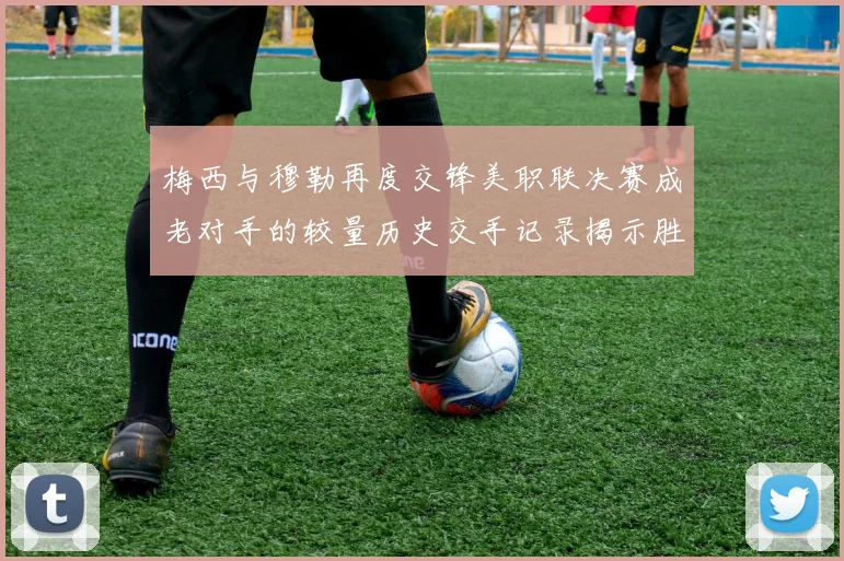 梅西与穆勒再度交锋美职联决赛成老对手的较量历史交手记录揭示胜负关系