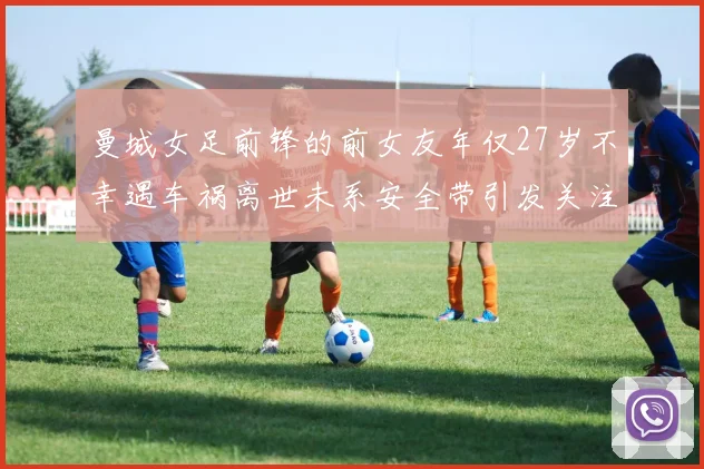 曼城女足前锋的前女友年仅27岁不幸遇车祸离世未系安全带引发关注