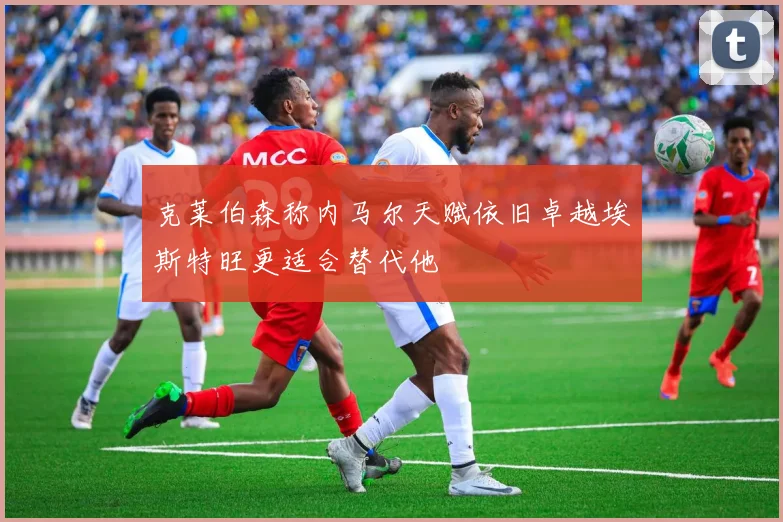 克莱伯森称内马尔天赋依旧卓越埃斯特旺更适合替代他