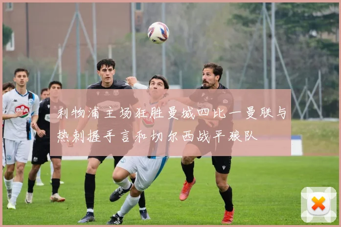 利物浦主场狂胜曼城四比一曼联与热刺握手言和切尔西战平狼队