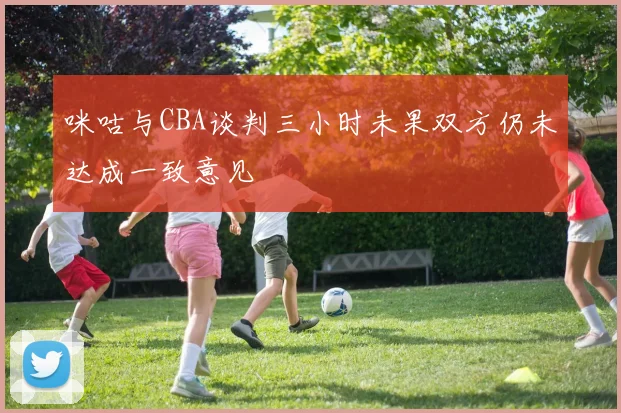 咪咕与CBA谈判三小时未果双方仍未达成一致意见