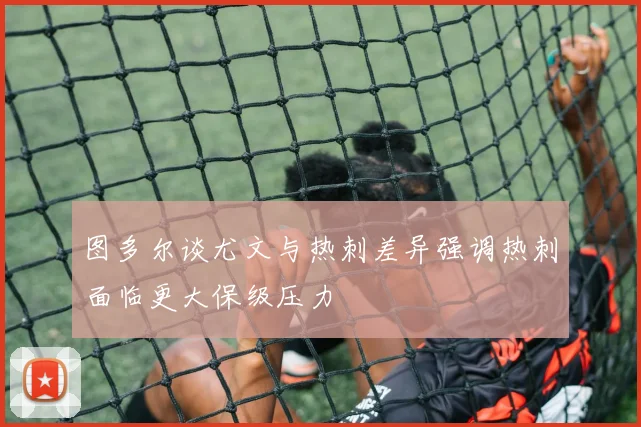 图多尔谈尤文与热刺差异强调热刺面临更大保级压力