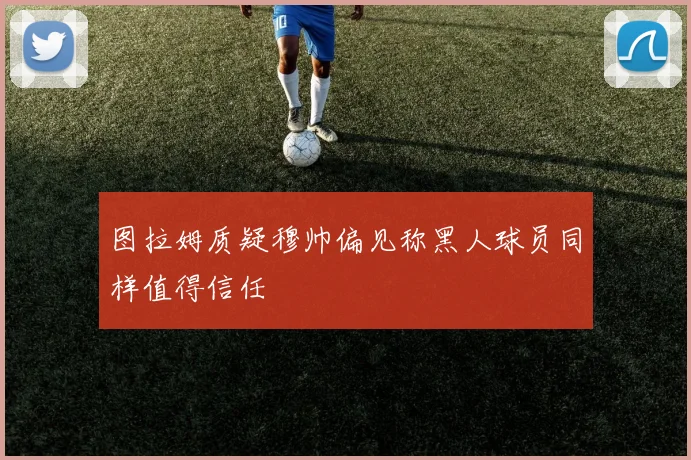 图拉姆质疑穆帅偏见称黑人球员同样值得信任
