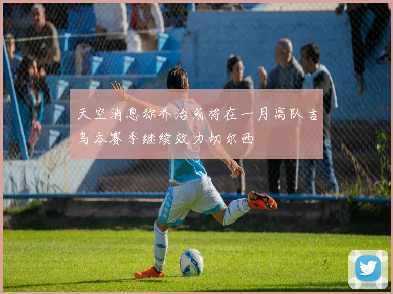 天空消息称乔治或将在一月离队吉乌本赛季继续效力切尔西