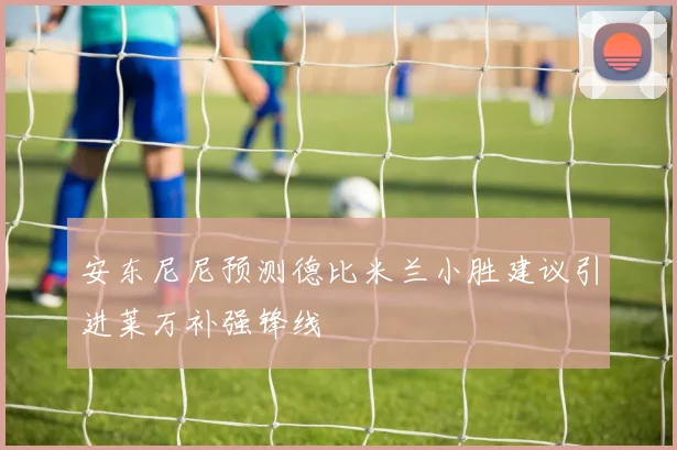 安东尼尼预测德比米兰小胜建议引进莱万补强锋线