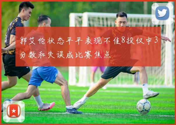 郭艾伦状态平平表现不佳8投仅中3分数和失误成比赛焦点
