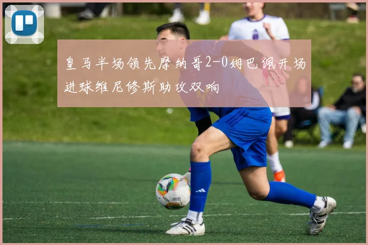 皇马半场领先摩纳哥2-0姆巴佩开场进球维尼修斯助攻双响