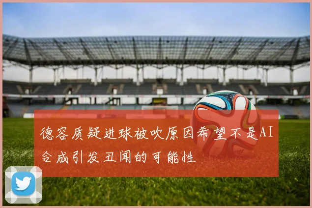 德容质疑进球被吹原因希望不是AI合成引发丑闻的可能性