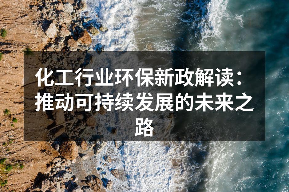 化工行业环保新政解读：推动可持续发展的未来之路